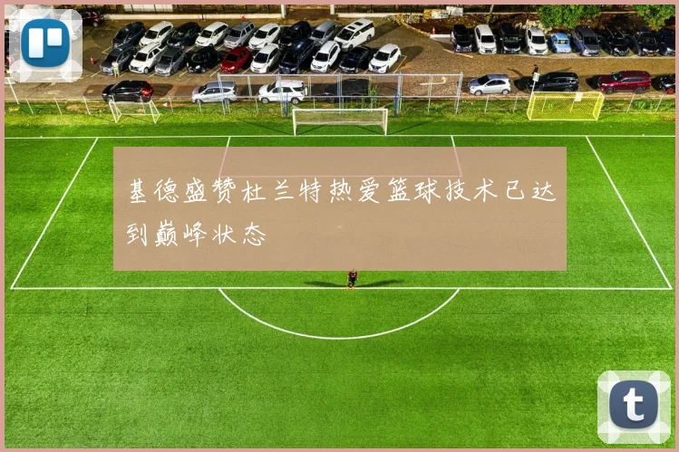 基德盛赞杜兰特热爱篮球技术已达到巅峰状态