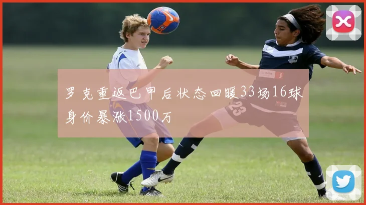 罗克重返巴甲后状态回暖33场16球身价暴涨1500万
