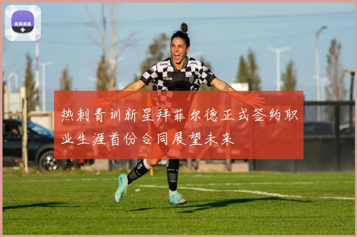 热刺青训新星拜菲尔德正式签约职业生涯首份合同展望未来