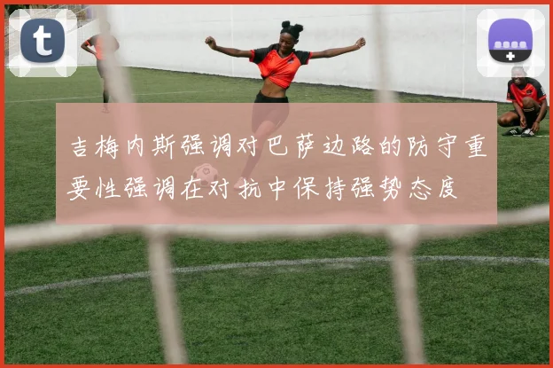 吉梅内斯强调对巴萨边路的防守重要性强调在对抗中保持强势态度
