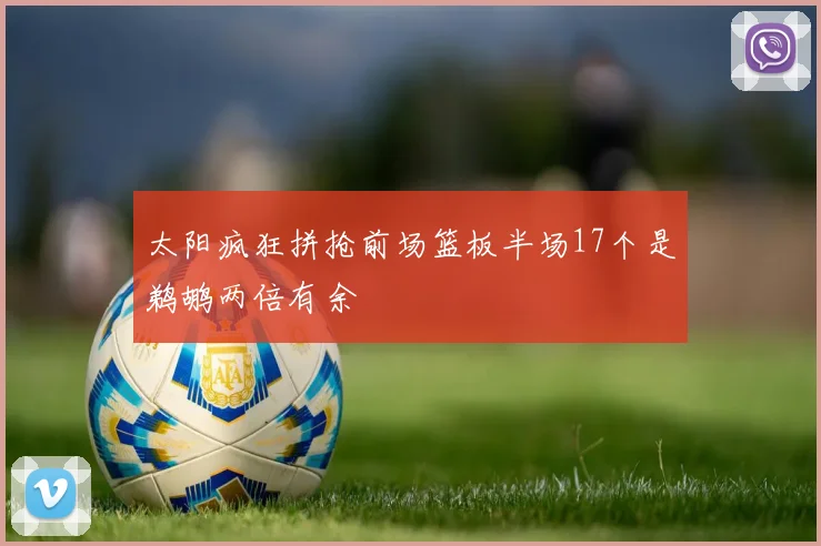太阳疯狂拼抢前场篮板半场17个是鹈鹕两倍有余