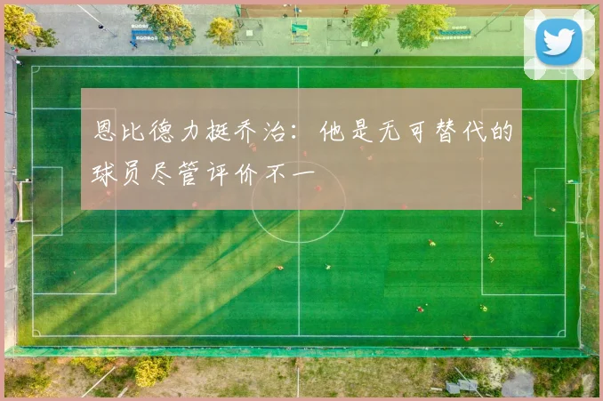 恩比德力挺乔治：他是无可替代的球员尽管评价不一