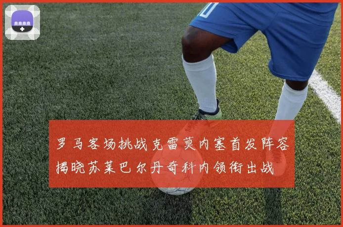 罗马客场挑战克雷莫内塞首发阵容揭晓苏莱巴尔丹奇科内领衔出战