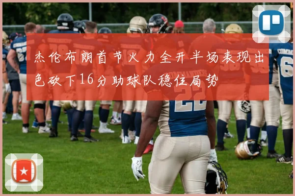 杰伦布朗首节火力全开半场表现出色砍下16分助球队稳住局势