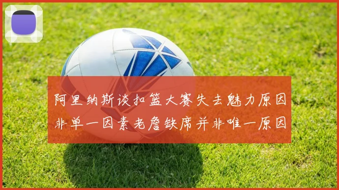 阿里纳斯谈扣篮大赛失去魅力原因非单一因素老詹缺席并非唯一原因