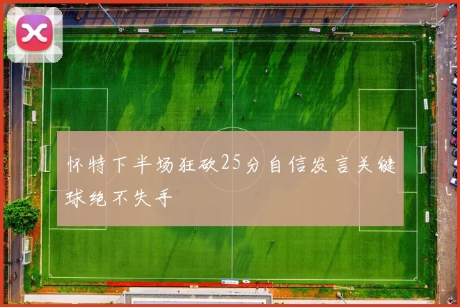 怀特下半场狂砍25分自信发言关键球绝不失手