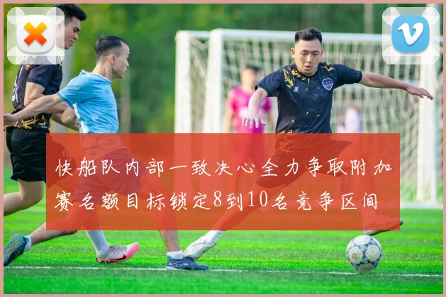 快船队内部一致决心全力争取附加赛名额目标锁定8到10名竞争区间