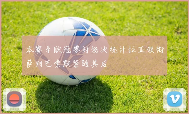 本赛季欧冠零封场次统计拉亚领衔萨利巴索默紧随其后