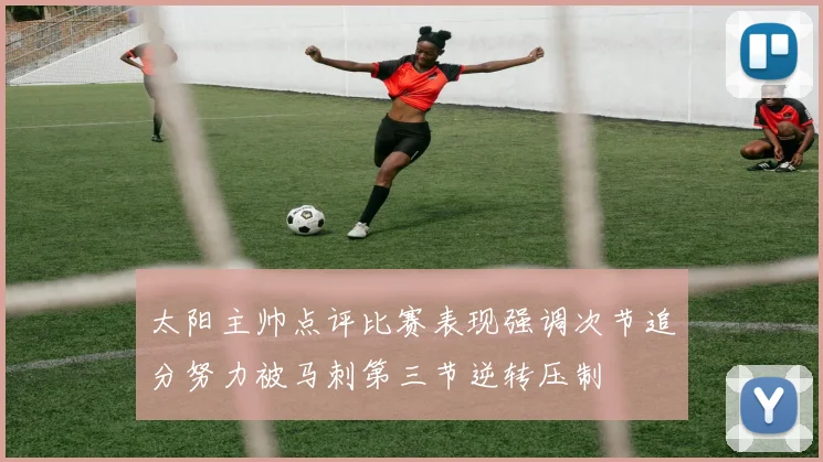 太阳主帅点评比赛表现强调次节追分努力被马刺第三节逆转压制