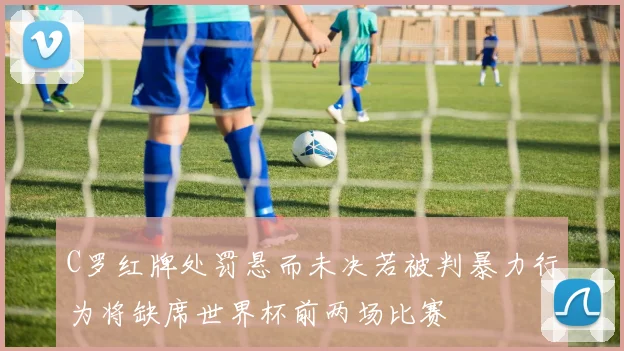 C罗红牌处罚悬而未决若被判暴力行为将缺席世界杯前两场比赛