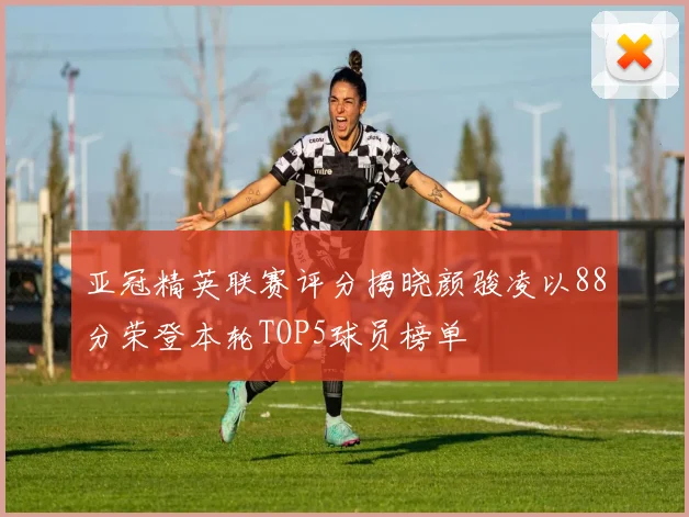 亚冠精英联赛评分揭晓颜骏凌以88分荣登本轮TOP5球员榜单