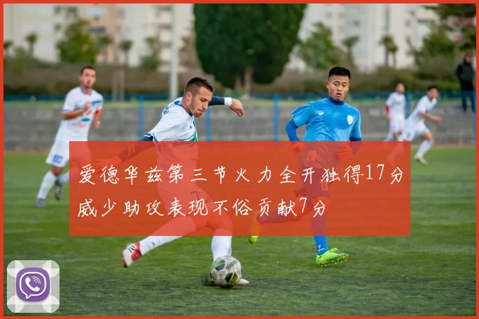 爱德华兹第三节火力全开独得17分威少助攻表现不俗贡献7分