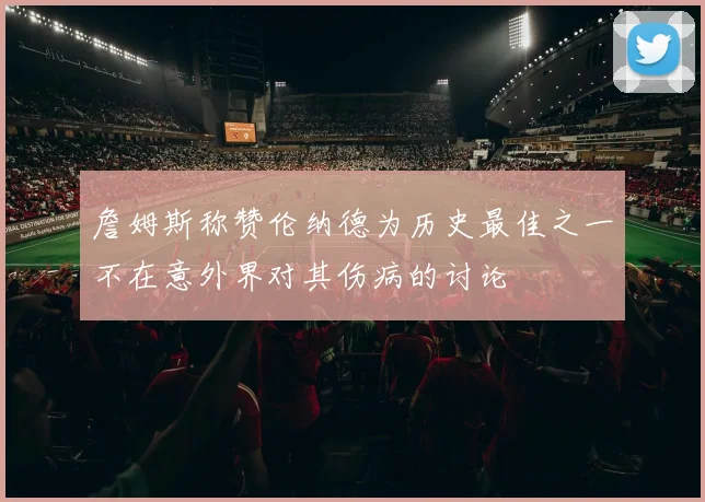 詹姆斯称赞伦纳德为历史最佳之一不在意外界对其伤病的讨论