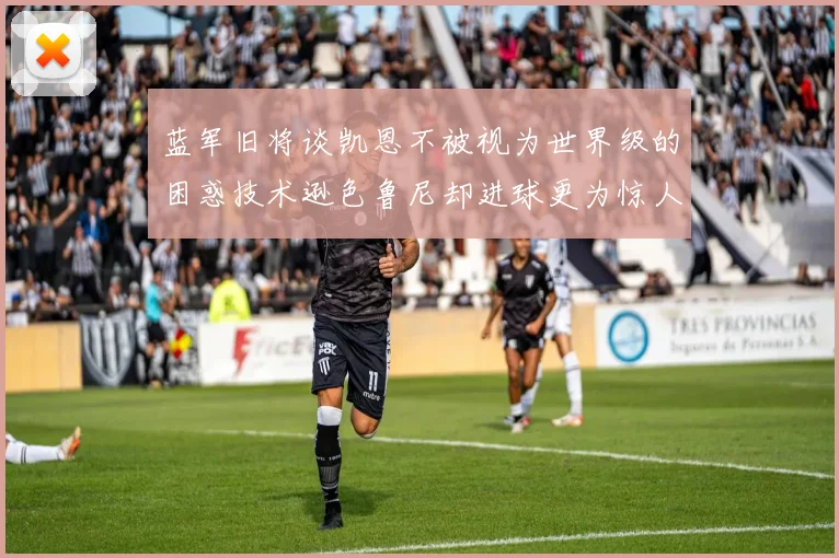 蓝军旧将谈凯恩不被视为世界级的困惑技术逊色鲁尼却进球更为惊人
