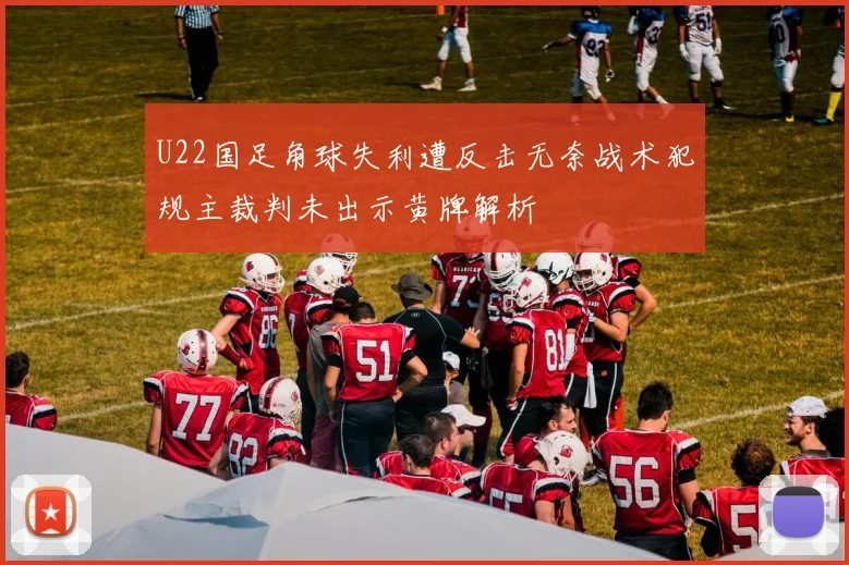 U22国足角球失利遭反击无奈战术犯规主裁判未出示黄牌解析