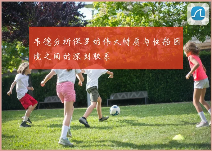 韦德分析保罗的伟大特质与快船困境之间的深刻联系