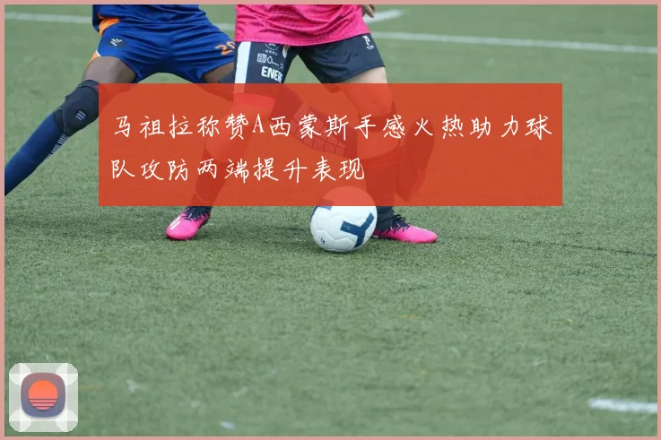 马祖拉称赞A西蒙斯手感火热助力球队攻防两端提升表现