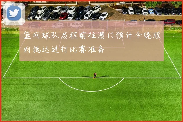篮网球队启程前往澳门预计今晚顺利抵达进行比赛准备