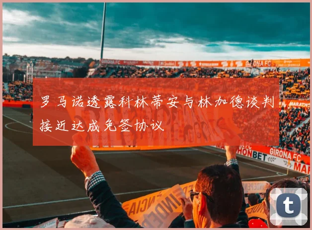 罗马诺透露科林蒂安与林加德谈判接近达成免签协议