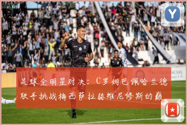 足球全明星对决：C罗姆巴佩哈兰德联手挑战梅西萨拉赫维尼修斯的巅峰之战