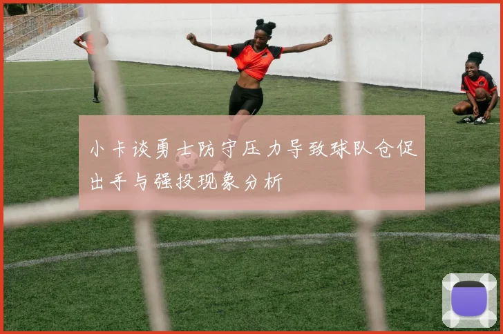 小卡谈勇士防守压力导致球队仓促出手与强投现象分析