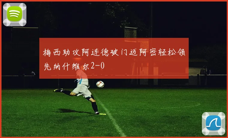 梅西助攻阿连德破门迈阿密轻松领先纳什维尔2-0