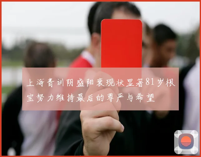 上海青训阴盛阳衰现状显著81岁根宝努力维持最后的尊严与希望
