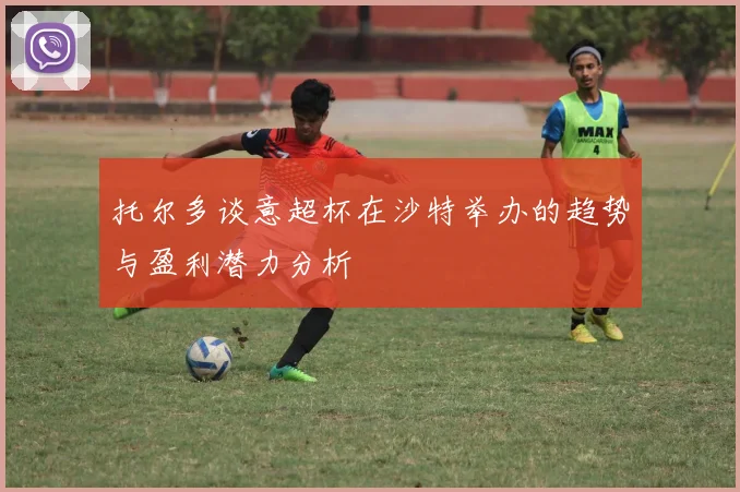托尔多谈意超杯在沙特举办的趋势与盈利潜力分析