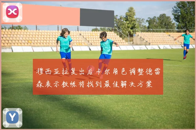穆西亚拉复出后卡尔角色调整德雷森表示教练将找到最佳解决方案