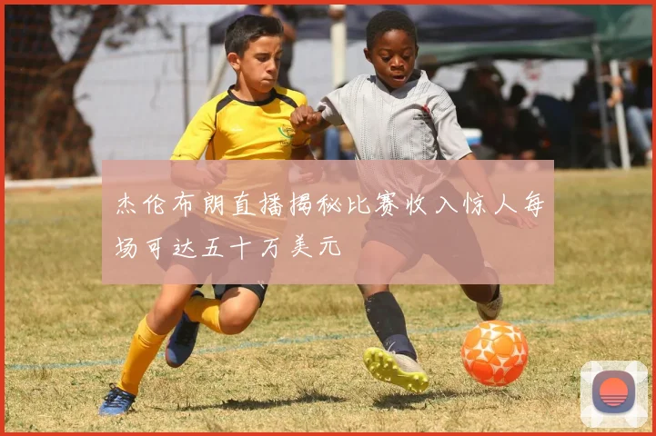 杰伦布朗直播揭秘比赛收入惊人每场可达五十万美元
