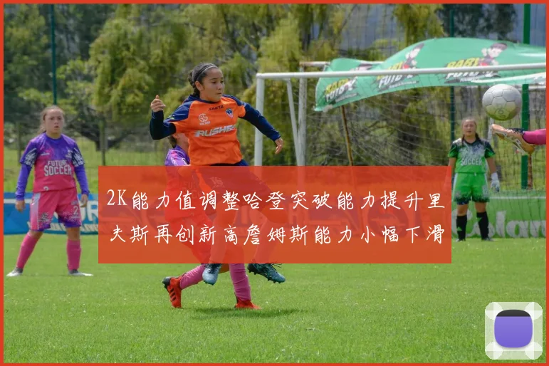 2K能力值调整哈登突破能力提升里夫斯再创新高詹姆斯能力小幅下滑