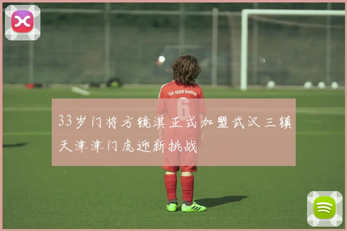 33岁门将方镜淇正式加盟武汉三镇天津津门虎迎新挑战