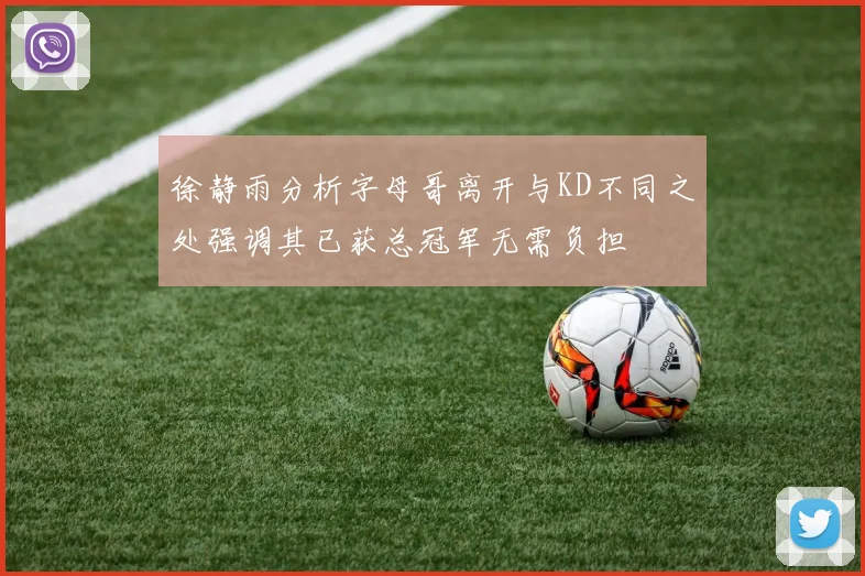 徐静雨分析字母哥离开与KD不同之处强调其已获总冠军无需负担