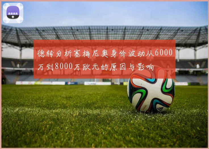 德转分析塞梅尼奥身价波动从6000万到8000万欧元的原因与影响