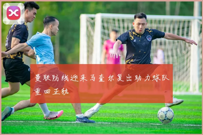 曼联防线迎来马奎尔复出助力球队重回正轨