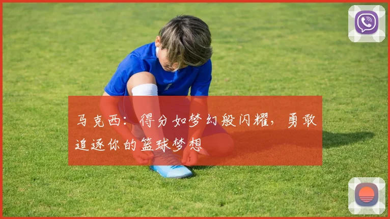 马克西：得分如梦幻般闪耀，勇敢追逐你的篮球梦想