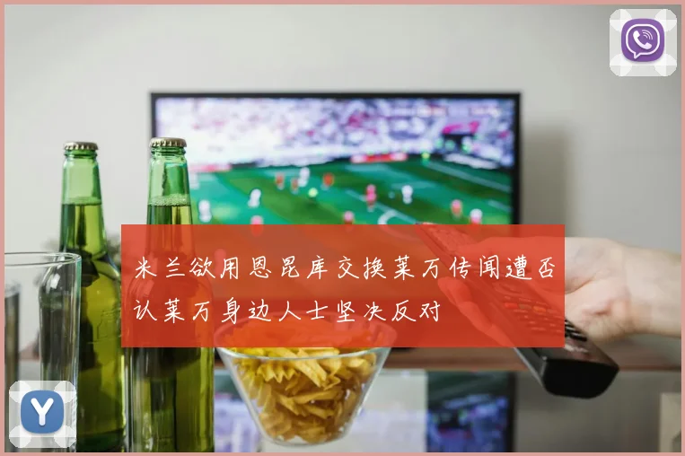 米兰欲用恩昆库交换莱万传闻遭否认莱万身边人士坚决反对