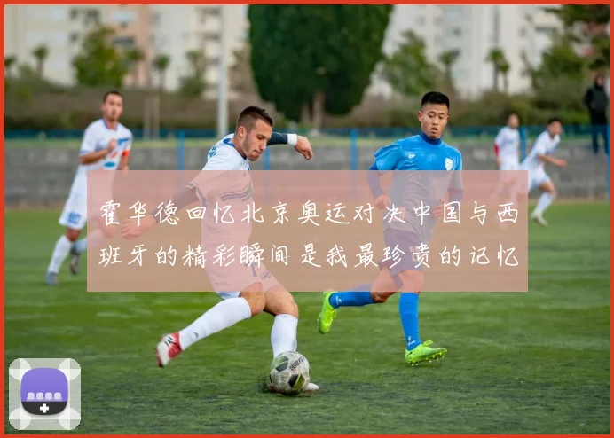霍华德回忆北京奥运对决中国与西班牙的精彩瞬间是我最珍贵的记忆之一