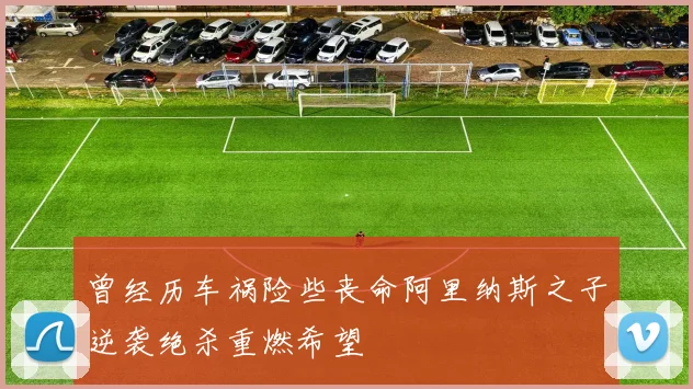 曾经历车祸险些丧命阿里纳斯之子逆袭绝杀重燃希望