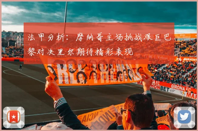 法甲分析：摩纳哥主场挑战艰巨巴黎对决里尔期待精彩表现