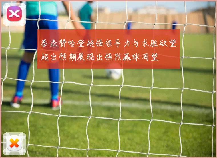 泰森赞哈登超强领导力与求胜欲望超出预期展现出强烈赢球渴望
