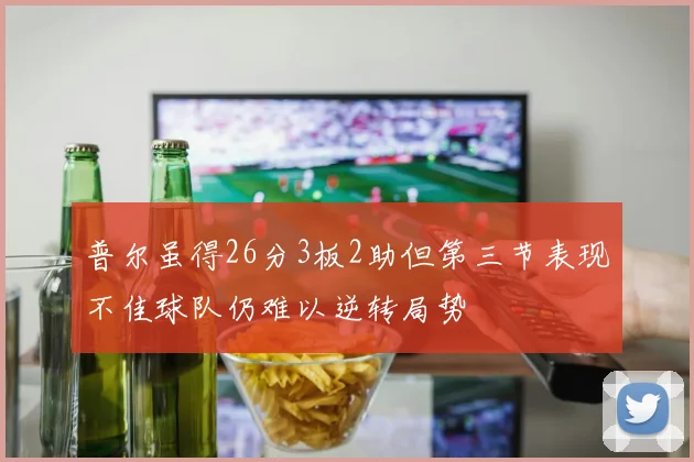 普尔虽得26分3板2助但第三节表现不佳球队仍难以逆转局势