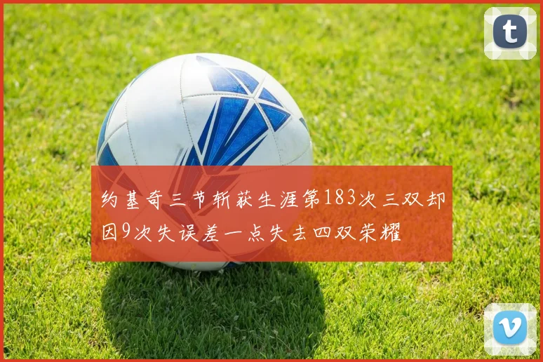 约基奇三节斩获生涯第183次三双却因9次失误差一点失去四双荣耀