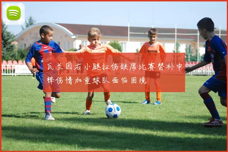 瓦兰因右小腿拉伤缺席比赛替补中锋伤情加重球队面临困境