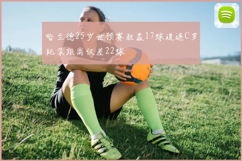 哈兰德25岁世预赛狂轰17球追逐C罗纪录距离仅差22球