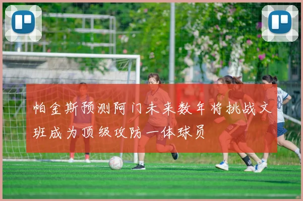 帕金斯预测阿门未来数年将挑战文班成为顶级攻防一体球员