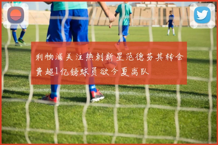 利物浦关注热刺新星范德芬其转会费超1亿镑球员欲今夏离队