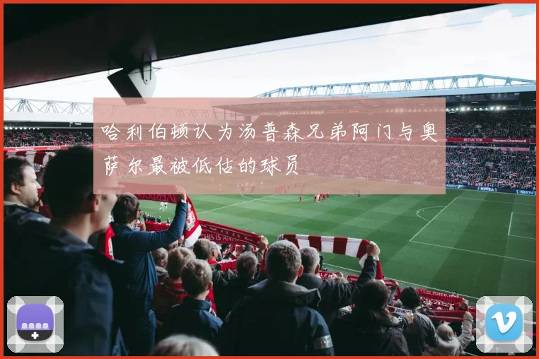 哈利伯顿认为汤普森兄弟阿门与奥萨尔最被低估的球员
