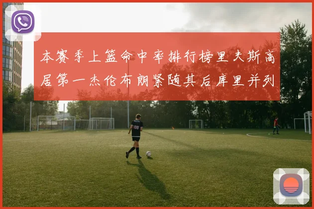 本赛季上篮命中率排行榜里夫斯高居第一杰伦布朗紧随其后库里并列第六