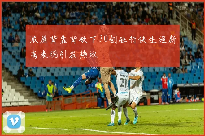 浓眉背靠背砍下30创独行侠生涯新高表现引发热议